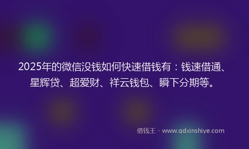 2025年的微信没钱如何快速借钱有：钱速借通、星辉贷、超爱财、祥云钱包、瞬下分期等。