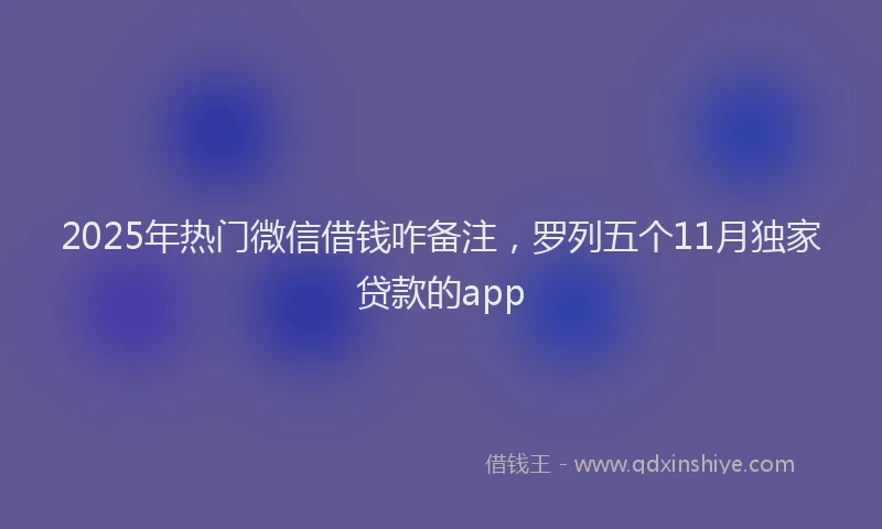 2025年热门微信借钱咋备注，罗列五个11月独家贷款的app