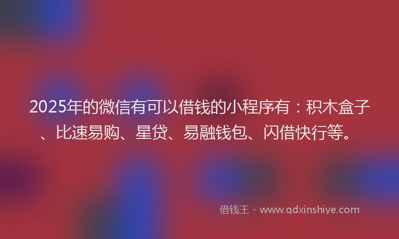 2025年的微信有可以借钱的小程序有：积木盒子、比速易购、星贷、易融钱包、闪借快行等。