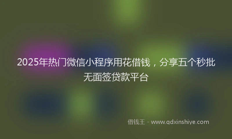 2025年热门微信小程序用花借钱，分享五个秒批无面签贷款平台
