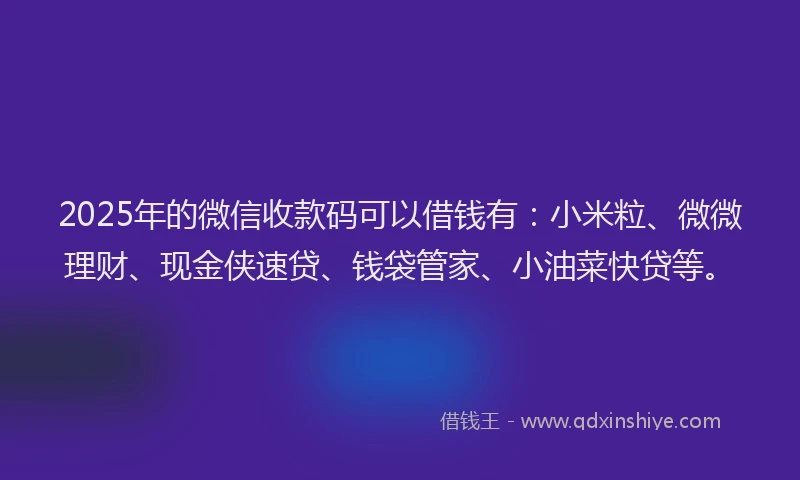 2025年的微信收款码可以借钱有：小米粒、微微理财、现金侠速贷、钱袋管家、小油菜快贷等。