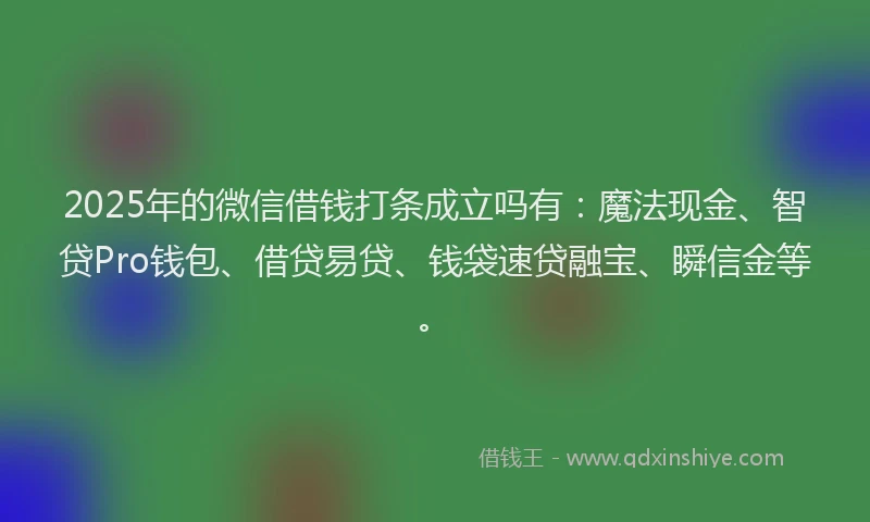 2025年的微信借钱打条成立吗有：魔法现金、智贷Pro钱包、借贷易贷、钱袋速贷融宝、瞬信金等。