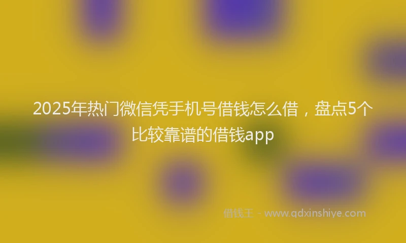 2025年热门微信凭手机号借钱怎么借，盘点5个比较靠谱的借钱app