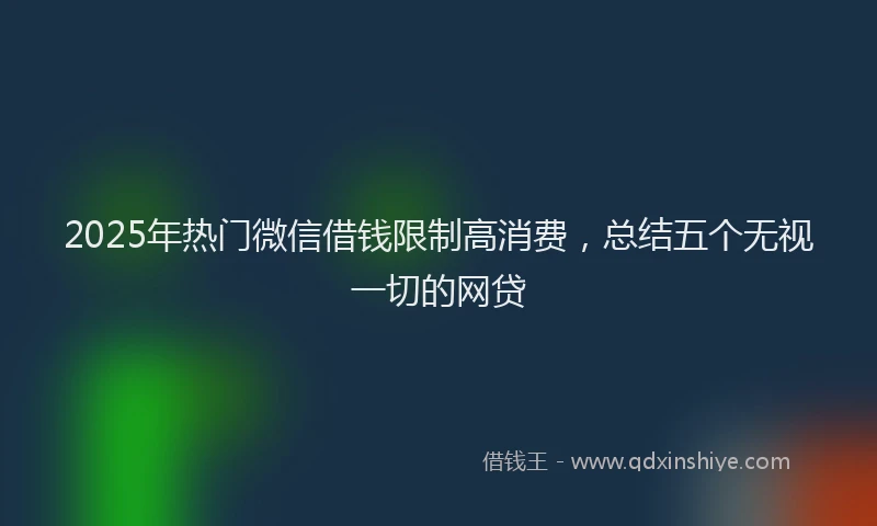2025年热门微信借钱限制高消费，总结五个无视一切的网贷