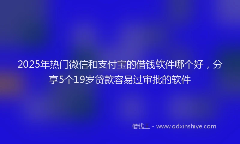 2025年热门微信和支付宝的借钱软件哪个好，分享5个19岁贷款容易过审批的软件