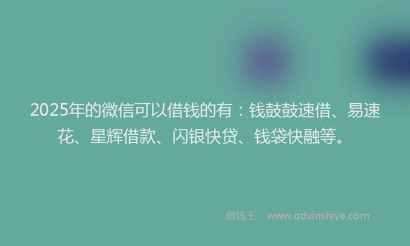 2025年的微信可以借钱的有：钱鼓鼓速借、易速花、星辉借款、闪银快贷、钱袋快融等。