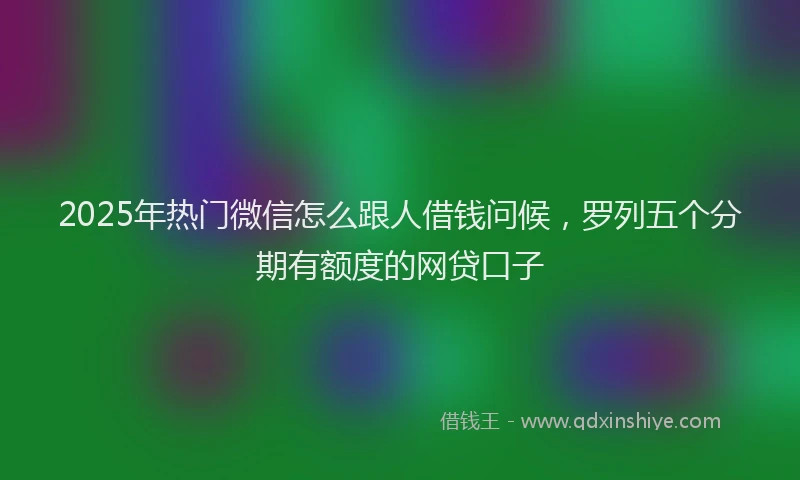 2025年热门微信怎么跟人借钱问候，罗列五个分期有额度的网贷口子
