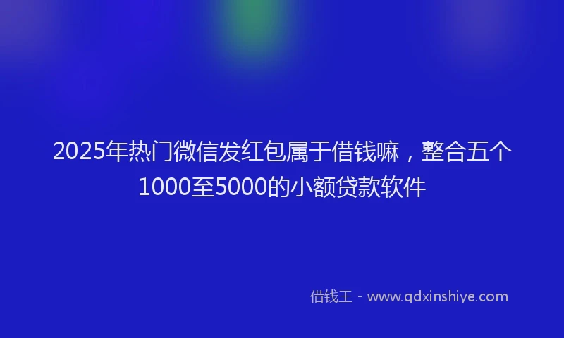 2025年热门微信发红包属于借钱嘛，整合五个1000至5000的小额贷款软件