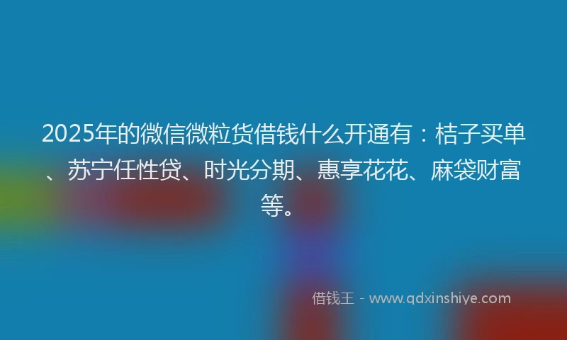 2025年的微信微粒货借钱什么开通有：桔子买单、苏宁任性贷、时光分期、惠享花花、麻袋财富等。