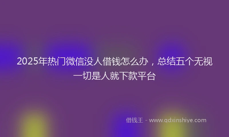 2025年热门微信没人借钱怎么办，总结五个无视一切是人就下款平台