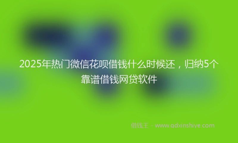 2025年热门微信花呗借钱什么时候还，归纳5个靠谱借钱网贷软件