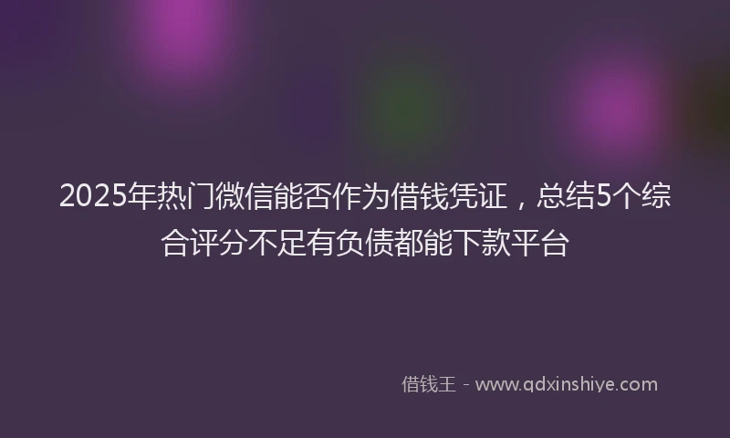 2025年热门微信能否作为借钱凭证，总结5个综合评分不足有负债都能下款平台