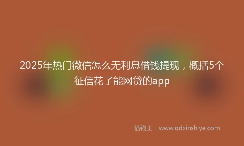 2025年热门微信怎么无利息借钱提现，概括5个征信花了能网贷的app