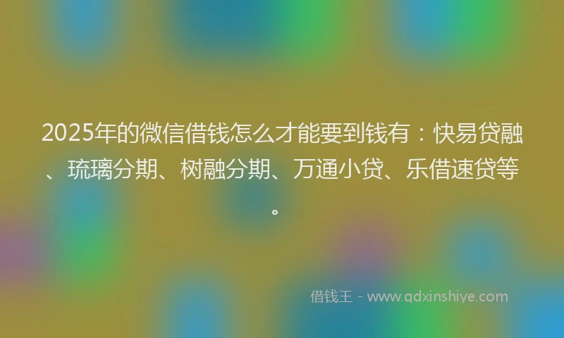 2025年的微信借钱怎么才能要到钱有：快易贷融、琉璃分期、树融分期、万通小贷、乐借速贷等。