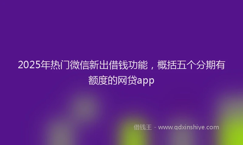 2025年热门微信新出借钱功能，概括五个分期有额度的网贷app