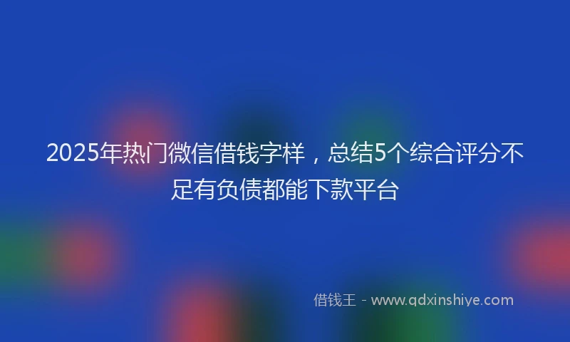 2025年热门微信借钱字样，总结5个综合评分不足有负债都能下款平台