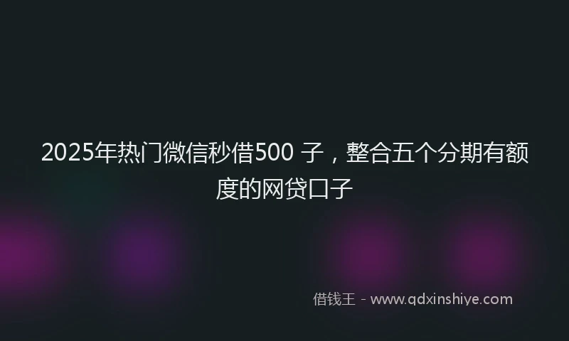 2025年热门微信秒借500 子，整合五个分期有额度的网贷口子