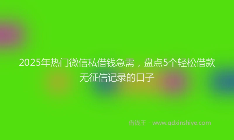 2025年热门微信私借钱急需，盘点5个轻松借款无征信记录的口子