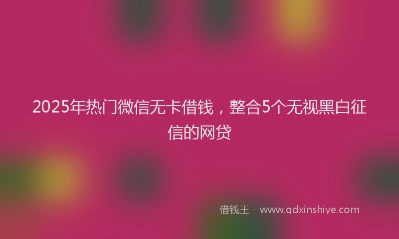 2025年热门微信无卡借钱，整合5个无视黑白征信的网贷