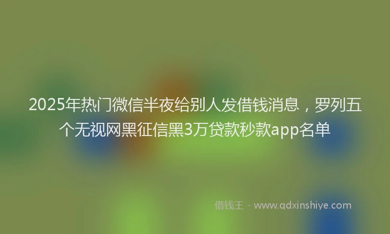 2025年热门微信半夜给别人发借钱消息，罗列五个无视网黑征信黑3万贷款秒款app名单