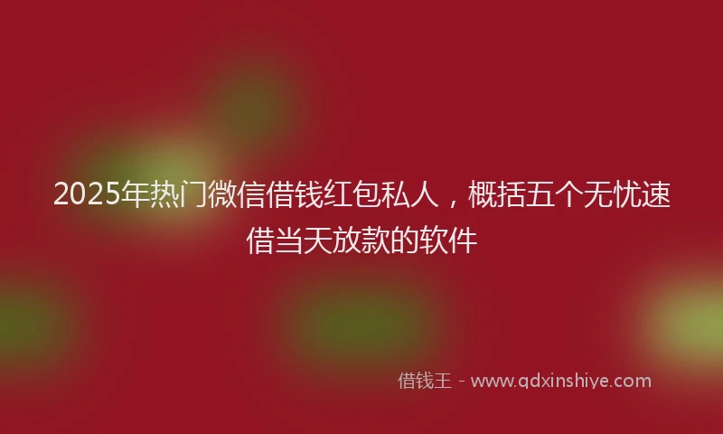 2025年热门微信借钱红包私人，概括五个无忧速借当天放款的软件