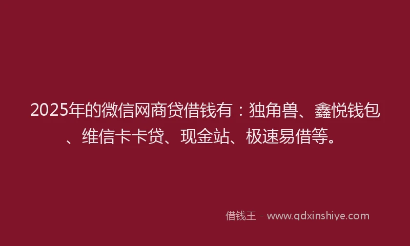 2025年的微信网商贷借钱有：独角兽、鑫悦钱包、维信卡卡贷、现金站、极速易借等。
