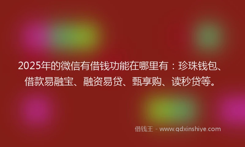 2025年的微信有借钱功能在哪里有：珍珠钱包、借款易融宝、融资易贷、甄享购、读秒贷等。