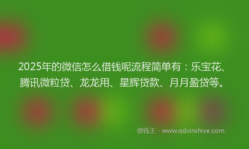 2025年的微信怎么借钱呢流程简单有：乐宝花、腾讯微粒贷、龙龙用、星辉贷款、月月盈贷等。