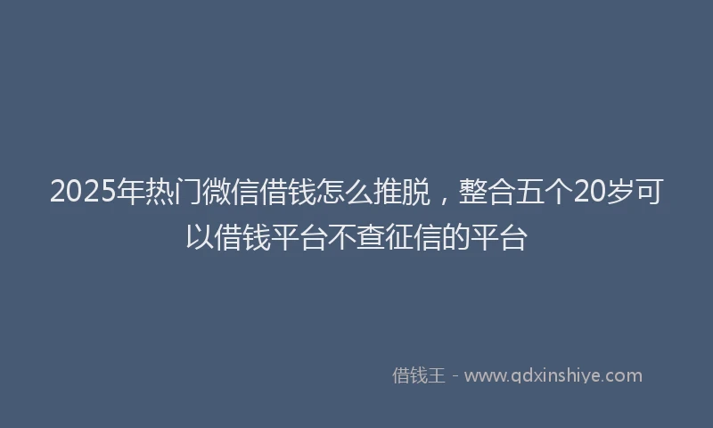 2025年热门微信借钱怎么推脱，整合五个20岁可以借钱平台不查征信的平台