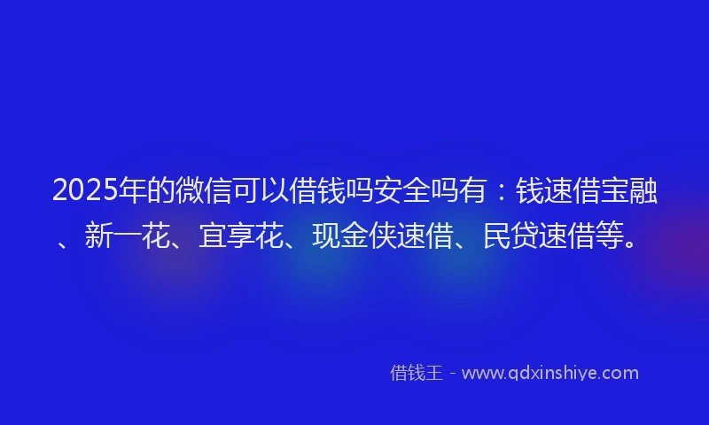 2025年的微信可以借钱吗安全吗有：钱速借宝融、新一花、宜享花、现金侠速借、民贷速借等。