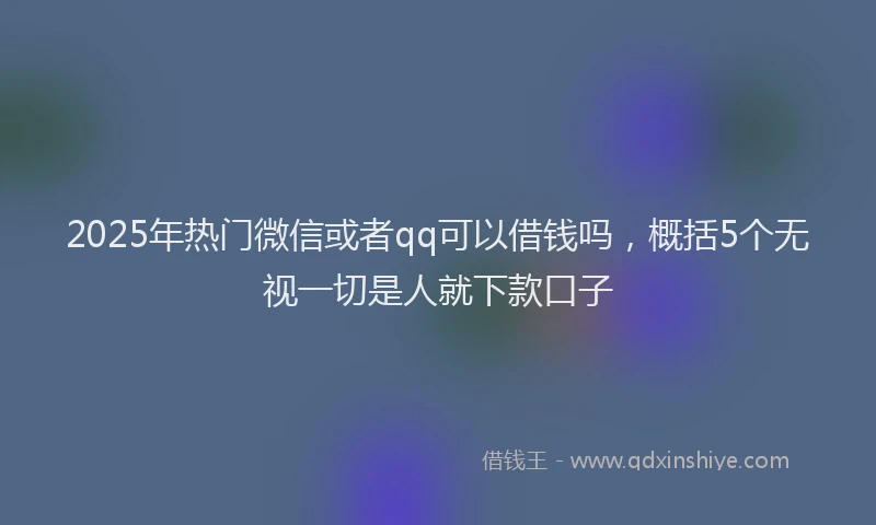 2025年热门微信或者qq可以借钱吗，概括5个无视一切是人就下款口子