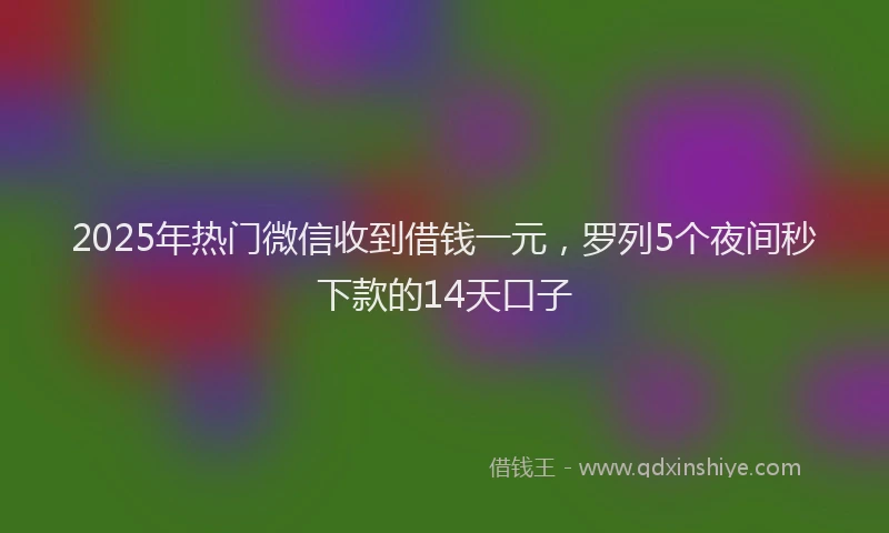 2025年热门微信收到借钱一元，罗列5个夜间秒下款的14天口子