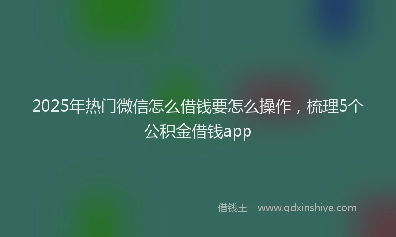 2025年热门微信怎么借钱要怎么操作，梳理5个公积金借钱app