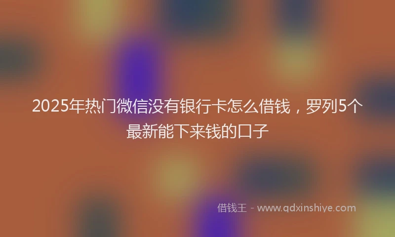 2025年热门微信没有银行卡怎么借钱，罗列5个最新能下来钱的口子