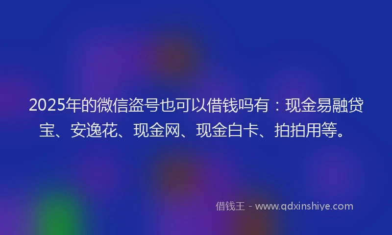 2025年的微信盗号也可以借钱吗有：现金易融贷宝、安逸花、现金网、现金白卡、拍拍用等。