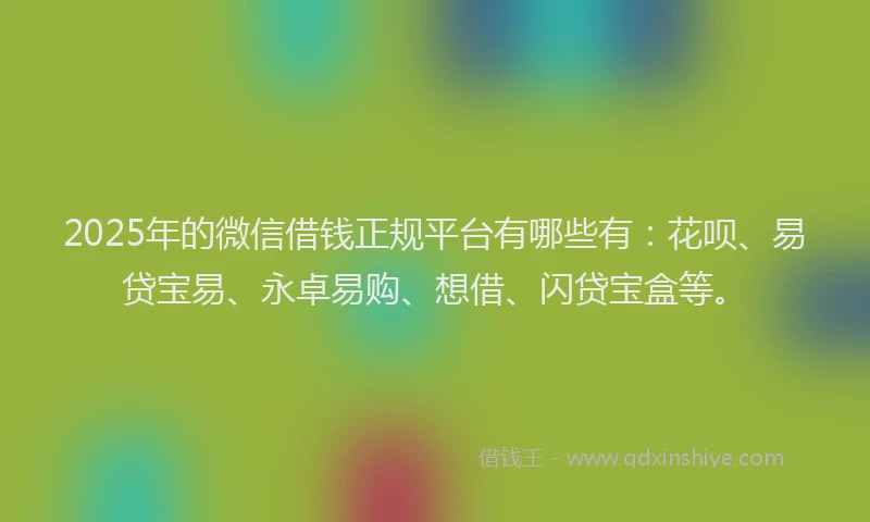 2025年的微信借钱正规平台有哪些有：花呗、易贷宝易、永卓易购、想借、闪贷宝盒等。