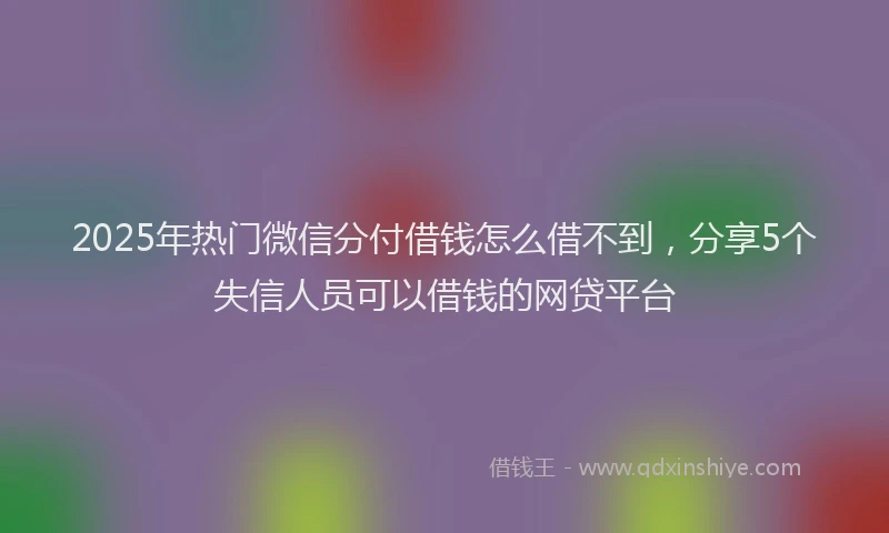 2025年热门微信分付借钱怎么借不到，分享5个失信人员可以借钱的网贷平台