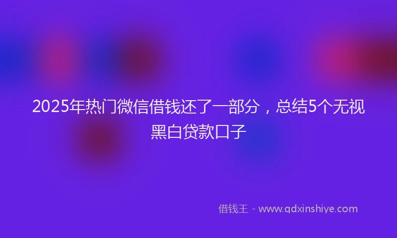 2025年热门微信借钱还了一部分，总结5个无视黑白贷款口子