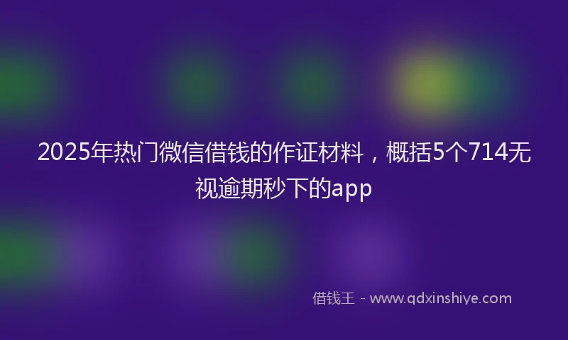 2025年热门微信借钱的作证材料，概括5个714无视逾期秒下的app