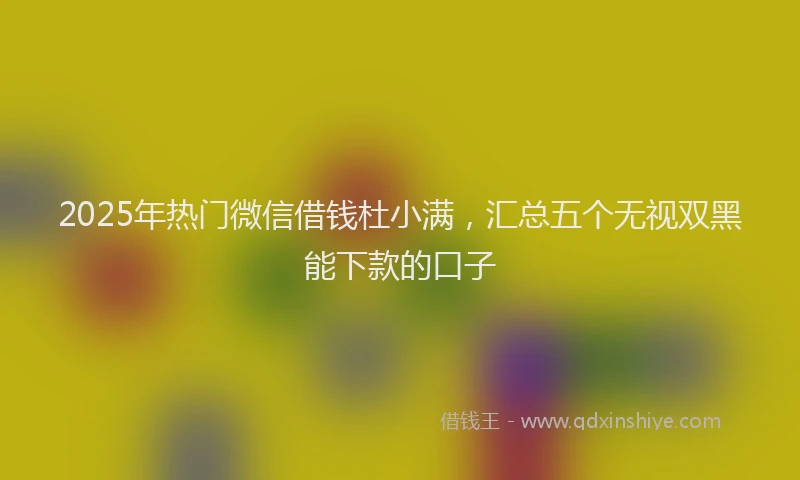 2025年热门微信借钱杜小满，汇总五个无视双黑能下款的口子