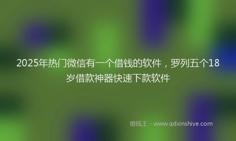2025年热门微信有一个借钱的软件，罗列五个18岁借款神器快速下款软件