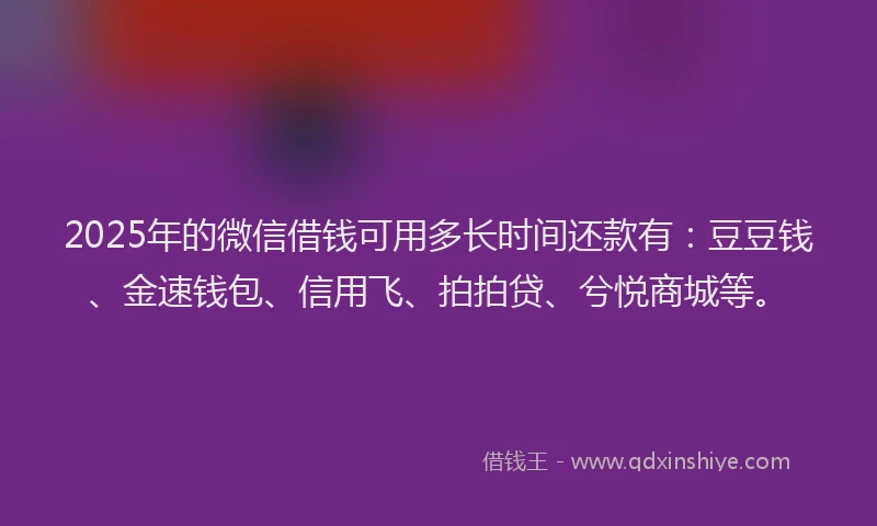 2025年的微信借钱可用多长时间还款有：豆豆钱、金速钱包、信用飞、拍拍贷、兮悦商城等。