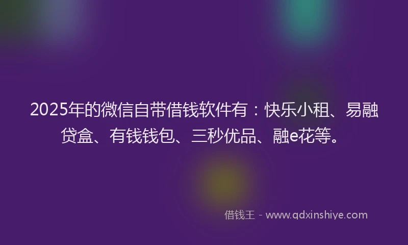 2025年的微信自带借钱软件有：快乐小租、易融贷盒、有钱钱包、三秒优品、融e花等。