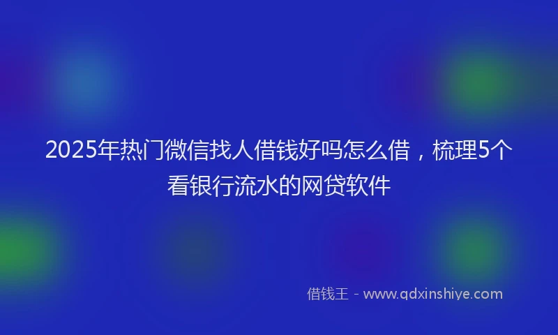 2025年热门微信找人借钱好吗怎么借，梳理5个看银行流水的网贷软件