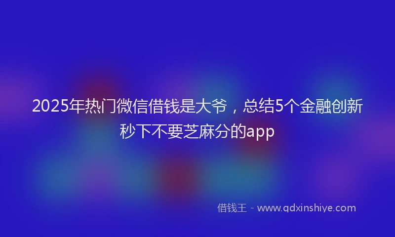2025年热门微信借钱是大爷，总结5个金融创新秒下不要芝麻分的app