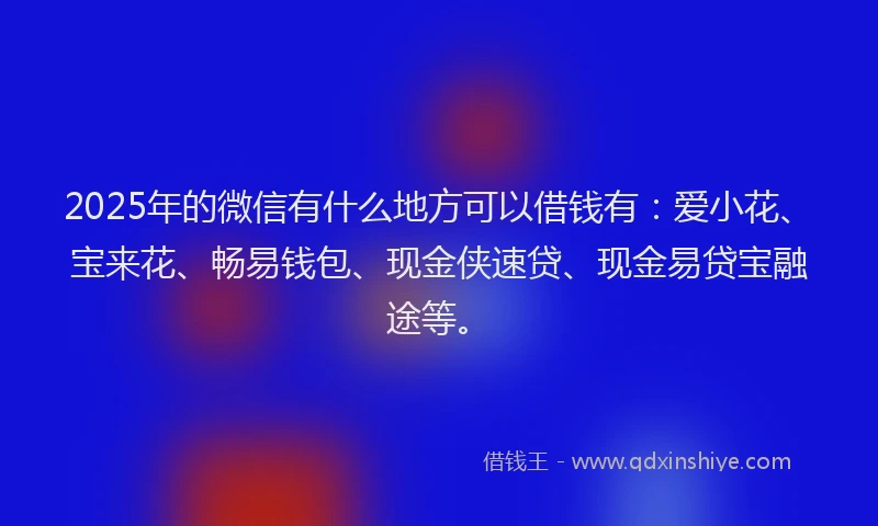 2025年的微信有什么地方可以借钱有：爱小花、宝来花、畅易钱包、现金侠速贷、现金易贷宝融途等。