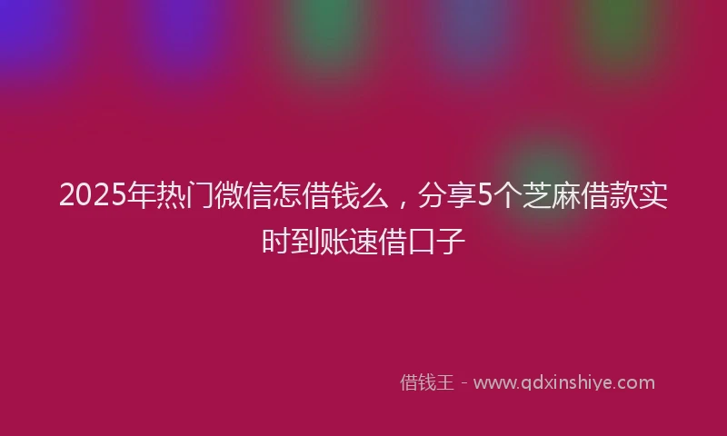 2025年热门微信怎借钱么，分享5个芝麻借款实时到账速借口子