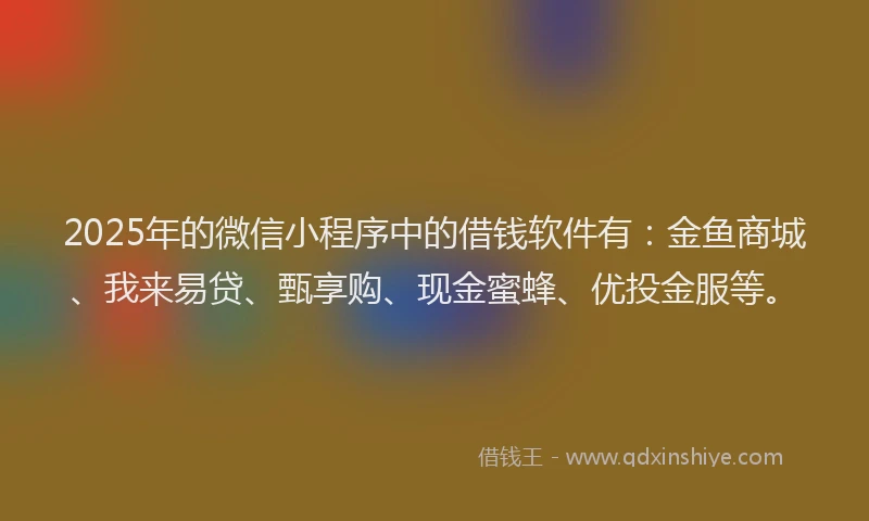 2025年的微信小程序中的借钱软件有：金鱼商城、我来易贷、甄享购、现金蜜蜂、优投金服等。