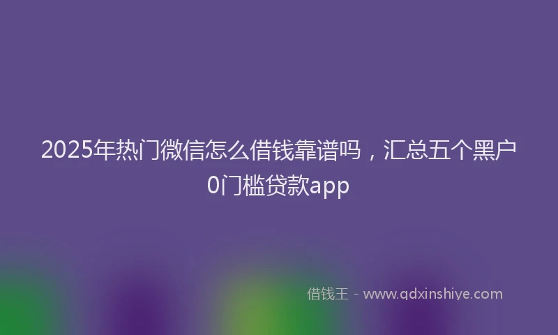 2025年热门微信怎么借钱靠谱吗，汇总五个黑户0门槛贷款app