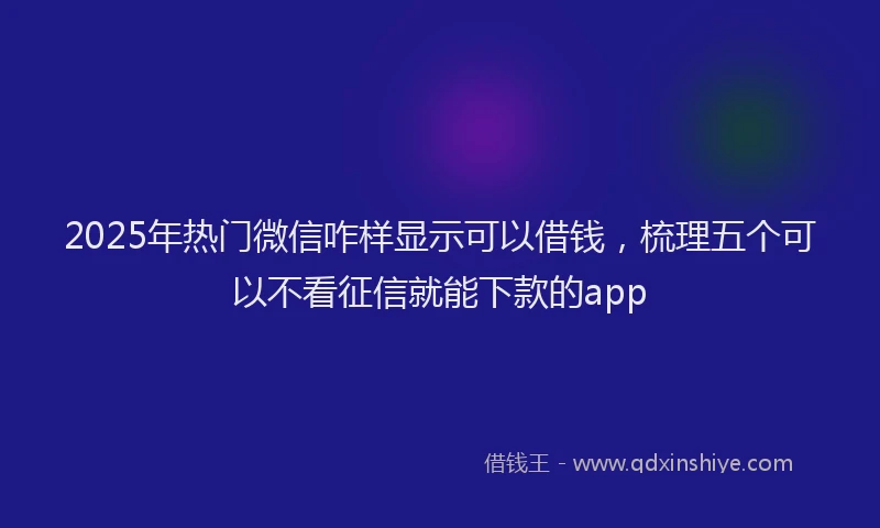 2025年热门微信咋样显示可以借钱，梳理五个可以不看征信就能下款的app